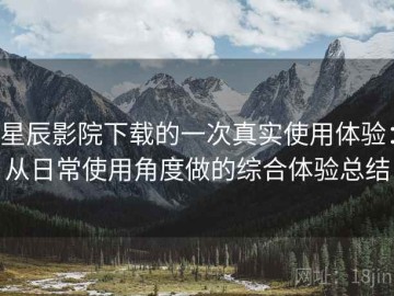 星辰影院下载的一次真实使用体验：从日常使用角度做的综合体验总结
