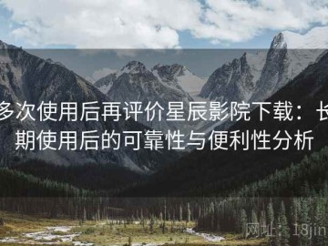 多次使用后再评价星辰影院下载：长期使用后的可靠性与便利性分析