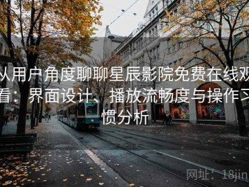 从用户角度聊聊星辰影院免费在线观看：界面设计、播放流畅度与操作习惯分析
