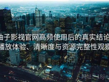 柚子影视官网高频使用后的真实结论：播放体验、清晰度与资源完整性观察