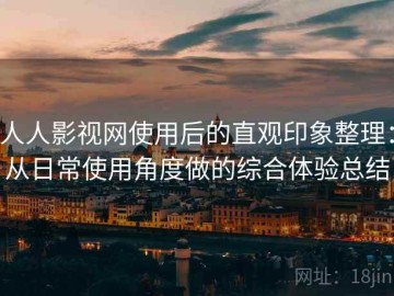 人人影视网使用后的直观印象整理：从日常使用角度做的综合体验总结