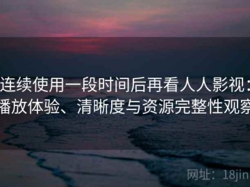 连续使用一段时间后再看人人影视：播放体验、清晰度与资源完整性观察