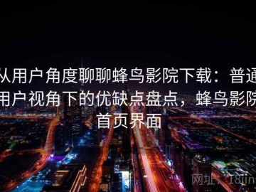 从用户角度聊聊蜂鸟影院下载：普通用户视角下的优缺点盘点，蜂鸟影院首页界面