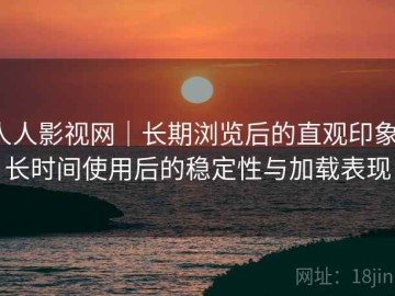 人人影视网｜长期浏览后的直观印象：长时间使用后的稳定性与加载表现