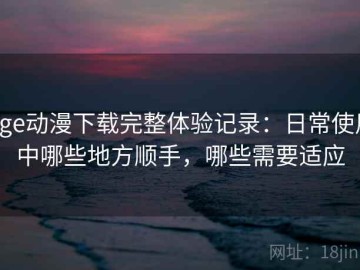 age动漫下载完整体验记录：日常使用中哪些地方顺手，哪些需要适应