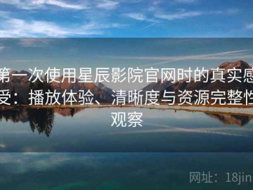 第一次使用星辰影院官网时的真实感受：播放体验、清晰度与资源完整性观察