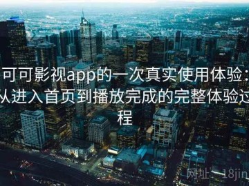 可可影视app的一次真实使用体验：从进入首页到播放完成的完整体验过程