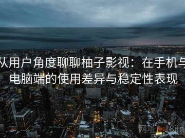 从用户角度聊聊柚子影视：在手机与电脑端的使用差异与稳定性表现