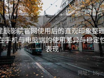 星辰影院官网使用后的直观印象整理：在手机与电脑端的使用差异与稳定性表现