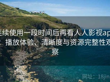 连续使用一段时间后再看人人影视app：播放体验、清晰度与资源完整性观察