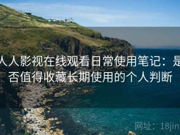 人人影视在线观看日常使用笔记：是否值得收藏长期使用的个人判断