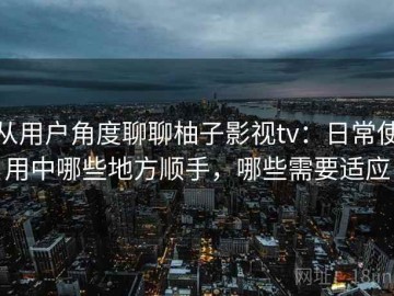 从用户角度聊聊柚子影视tv：日常使用中哪些地方顺手，哪些需要适应