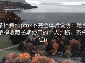 茶杯狐cupfox不完全体验说明：是否值得收藏长期使用的个人判断，茶杯狐0