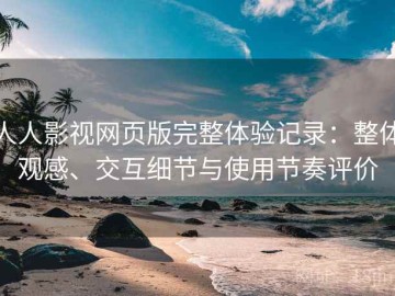 人人影视网页版完整体验记录：整体观感、交互细节与使用节奏评价