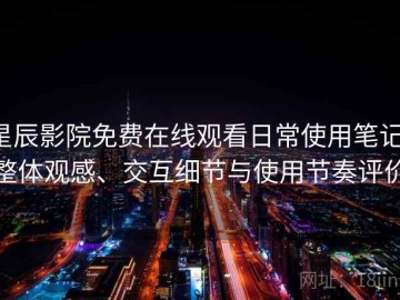 星辰影院免费在线观看日常使用笔记：整体观感、交互细节与使用节奏评价