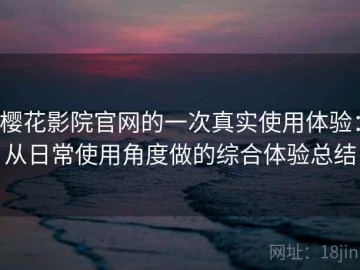 樱花影院官网的一次真实使用体验：从日常使用角度做的综合体验总结