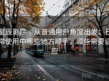 星辰影院｜从普通用户角度出发：日常使用中哪些地方顺手，哪些需要适应