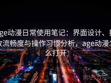 age动漫日常使用笔记：界面设计、播放流畅度与操作习惯分析，age动漫怎么打开