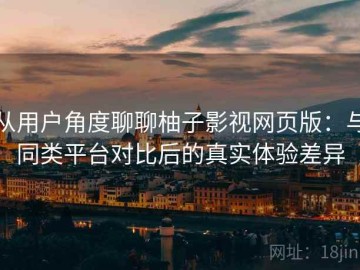 从用户角度聊聊柚子影视网页版：与同类平台对比后的真实体验差异