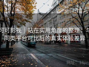 可可影视｜站在实用角度的整理：与同类平台对比后的真实体验差异
