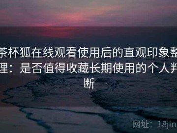 茶杯狐在线观看使用后的直观印象整理：是否值得收藏长期使用的个人判断