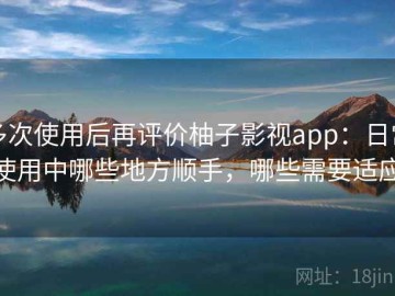 多次使用后再评价柚子影视app：日常使用中哪些地方顺手，哪些需要适应