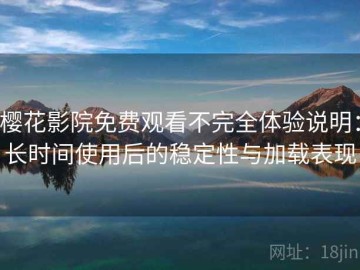 樱花影院免费观看不完全体验说明：长时间使用后的稳定性与加载表现