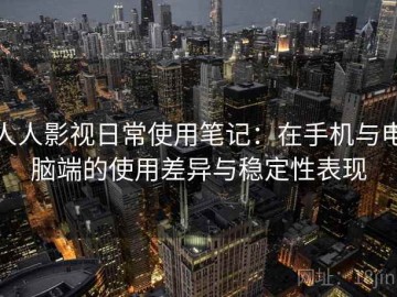 人人影视日常使用笔记：在手机与电脑端的使用差异与稳定性表现