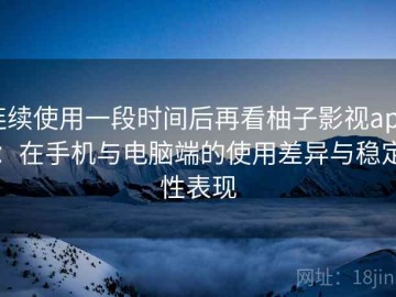 连续使用一段时间后再看柚子影视app：在手机与电脑端的使用差异与稳定性表现