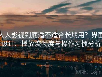 人人影视到底适不适合长期用？界面设计、播放流畅度与操作习惯分析