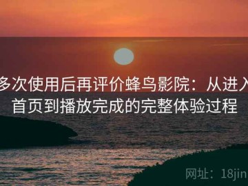 多次使用后再评价蜂鸟影院：从进入首页到播放完成的完整体验过程