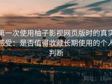 第一次使用柚子影视网页版时的真实感受：是否值得收藏长期使用的个人判断