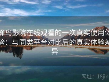 蜂鸟影院在线观看的一次真实使用体验：与同类平台对比后的真实体验差异