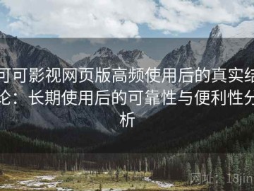 可可影视网页版高频使用后的真实结论：长期使用后的可靠性与便利性分析