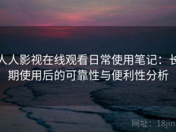 人人影视在线观看日常使用笔记：长期使用后的可靠性与便利性分析