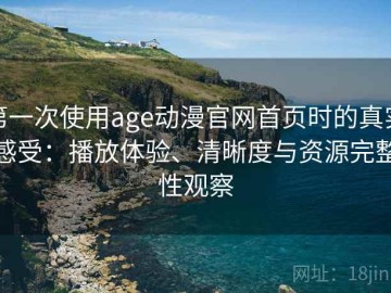 第一次使用age动漫官网首页时的真实感受：播放体验、清晰度与资源完整性观察
