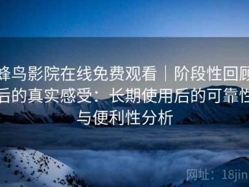 蜂鸟影院在线免费观看｜阶段性回顾后的真实感受：长期使用后的可靠性与便利性分析