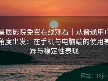 星辰影院免费在线观看｜从普通用户角度出发：在手机与电脑端的使用差异与稳定性表现
