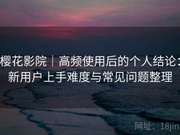 樱花影院｜高频使用后的个人结论：新用户上手难度与常见问题整理