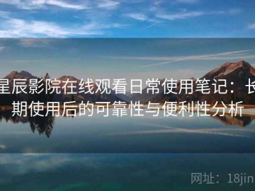 星辰影院在线观看日常使用笔记：长期使用后的可靠性与便利性分析