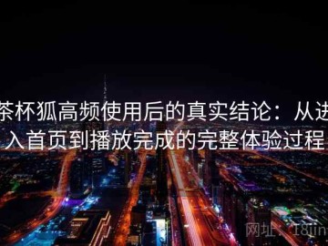 茶杯狐高频使用后的真实结论：从进入首页到播放完成的完整体验过程