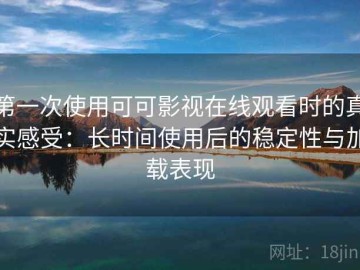 第一次使用可可影视在线观看时的真实感受：长时间使用后的稳定性与加载表现