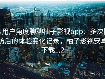 从用户角度聊聊柚子影视app：多次回访后的体验变化记录，柚子影视安卓下载1.2