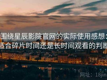 围绕星辰影院官网的实际使用感想：适合碎片时间还是长时间观看的判断