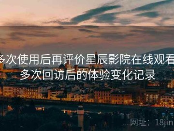 多次使用后再评价星辰影院在线观看：多次回访后的体验变化记录