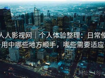 人人影视网｜个人体验整理：日常使用中哪些地方顺手，哪些需要适应