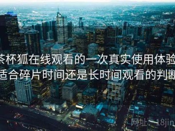 茶杯狐在线观看的一次真实使用体验：适合碎片时间还是长时间观看的判断