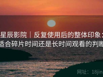 星辰影院｜反复使用后的整体印象：适合碎片时间还是长时间观看的判断
