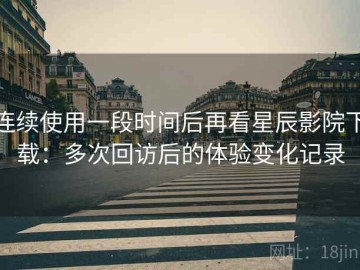 连续使用一段时间后再看星辰影院下载：多次回访后的体验变化记录