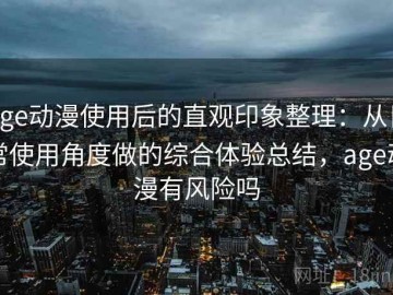 age动漫使用后的直观印象整理：从日常使用角度做的综合体验总结，age动漫有风险吗
